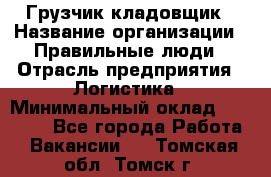 Грузчик-кладовщик › Название организации ­ Правильные люди › Отрасль предприятия ­ Логистика › Минимальный оклад ­ 30 000 - Все города Работа » Вакансии   . Томская обл.,Томск г.